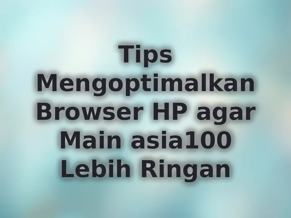 Tips Mengoptimalkan Browser HP agar Main asia100 Lebih Ringan